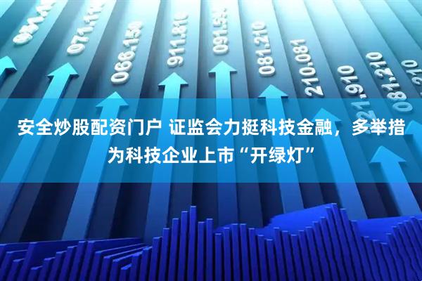 安全炒股配资门户 证监会力挺科技金融，多举措为科技企业上市“开绿灯”