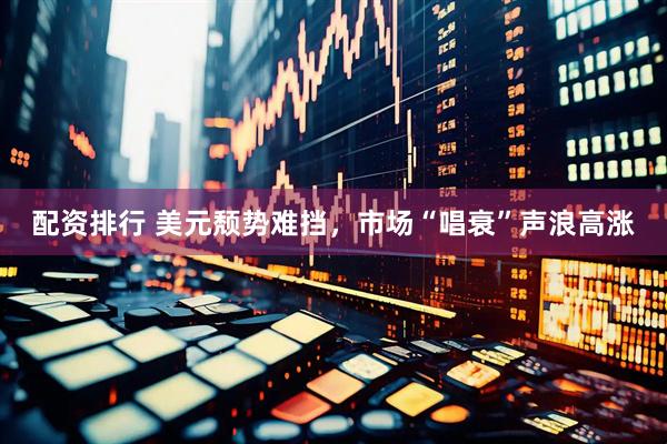 配资排行 美元颓势难挡，市场“唱衰”声浪高涨