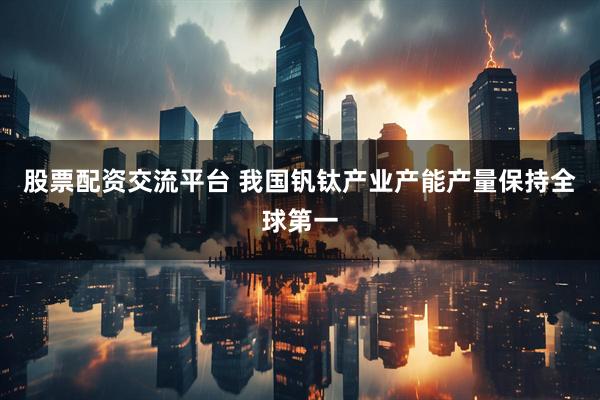 股票配资交流平台 我国钒钛产业产能产量保持全球第一