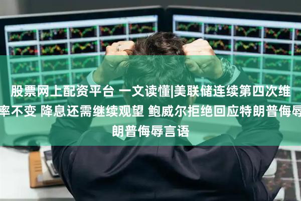 股票网上配资平台 一文读懂|美联储连续第四次维持利率不变 降息还需继续观望 鲍威尔拒绝回应特朗普侮辱言语