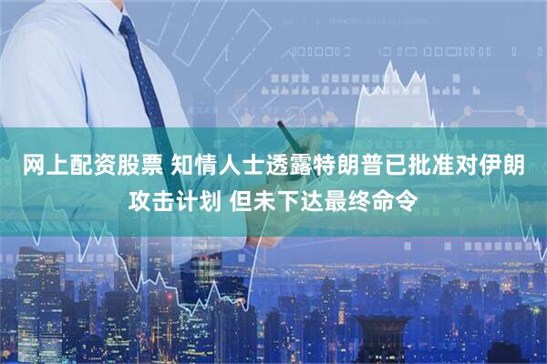 网上配资股票 知情人士透露特朗普已批准对伊朗攻击计划 但未下达最终命令