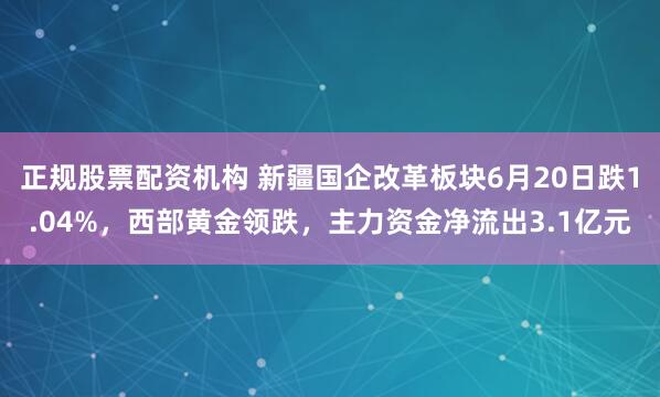 正规股票配资机构 新疆国企改革板块6月20日跌1.04%，西部黄金领跌，主力资金净流出3.1亿元
