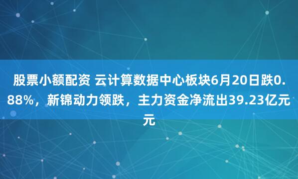 股票小额配资 云计算数据中心板块6月20日跌0.88%，新锦动力领跌，主力资金净流出39.23亿元