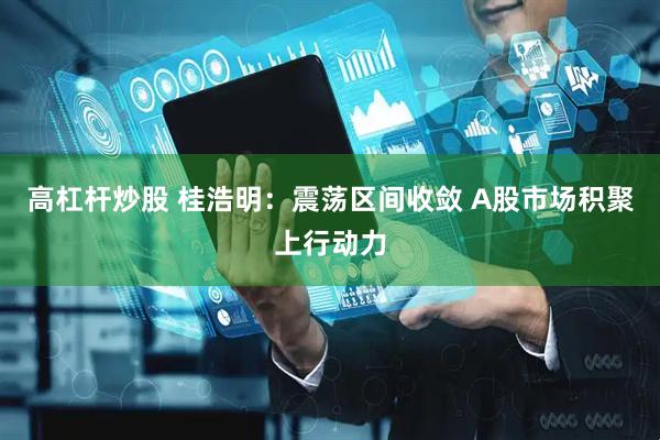 高杠杆炒股 桂浩明：震荡区间收敛 A股市场积聚上行动力