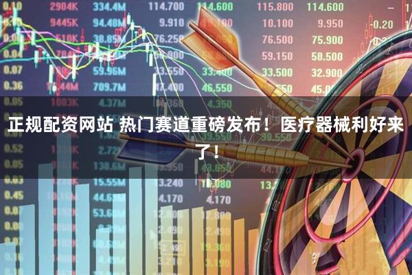 正规配资网站 热门赛道重磅发布！医疗器械利好来了！