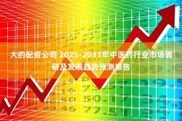 大的配资公司 2025-2031年中医药行业市场调研及发展趋势预测报告