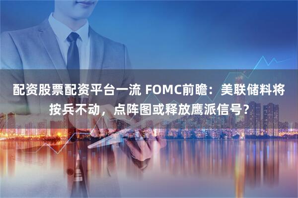 配资股票配资平台一流 FOMC前瞻：美联储料将按兵不动，点阵图或释放鹰派信号？