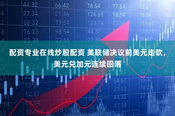 配资专业在线炒股配资 美联储决议前美元走软，美元兑加元连续回落