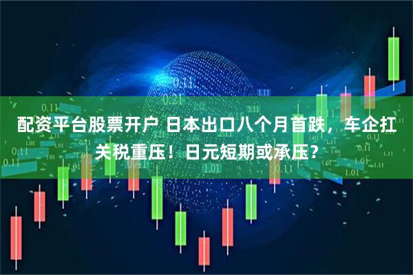 配资平台股票开户 日本出口八个月首跌，车企扛关税重压！日元短期或承压？