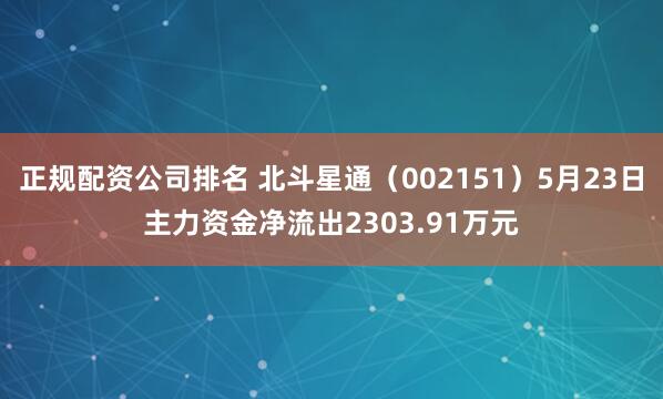 正规配资公司排名 北斗星通（002151）5月23日主力资金净流出2303.91万元
