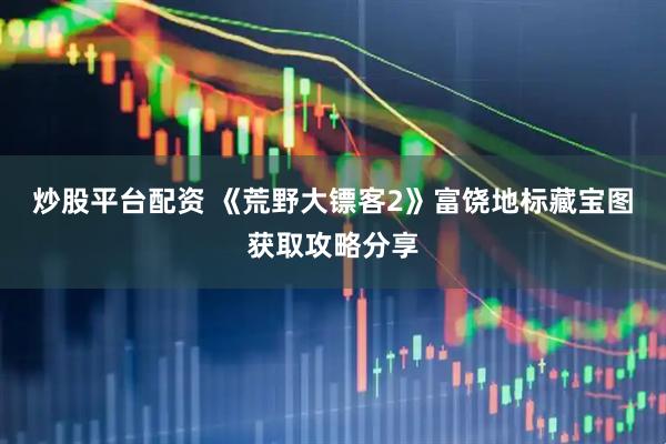 炒股平台配资 《荒野大镖客2》富饶地标藏宝图获取攻略分享