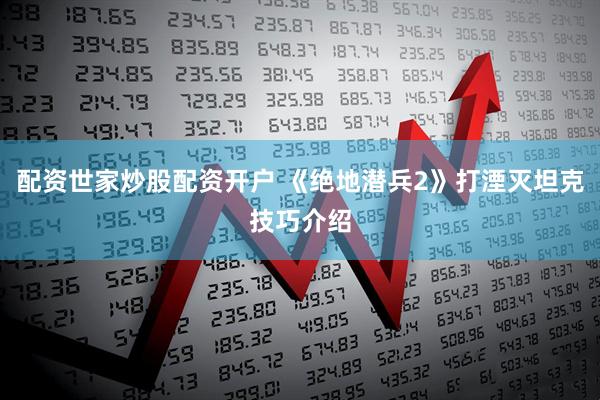 配资世家炒股配资开户 《绝地潜兵2》打湮灭坦克技巧介绍
