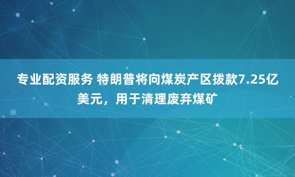 专业配资服务 特朗普将向煤炭产区拨款7.25亿美元，用于清理废弃煤矿