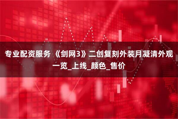 专业配资服务 《剑网3》二创复刻外装月凝清外观一览_上线_颜色_售价