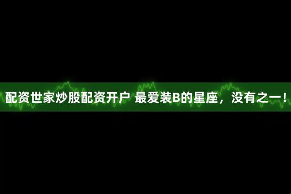 配资世家炒股配资开户 最爱装B的星座，没有之一！
