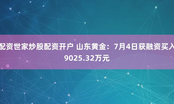 配资世家炒股配资开户 山东黄金：7月4日获融资买入9025.32万元