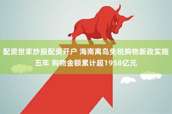 配资世家炒股配资开户 海南离岛免税购物新政实施五年 购物金额累计超1958亿元