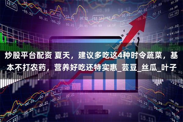 炒股平台配资 夏天，建议多吃这4种时令蔬菜，基本不打农药，营养好吃还特实惠_芸豆_丝瓜_叶子