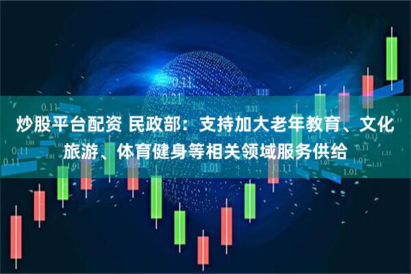 炒股平台配资 民政部：支持加大老年教育、文化旅游、体育健身等相关领域服务供给