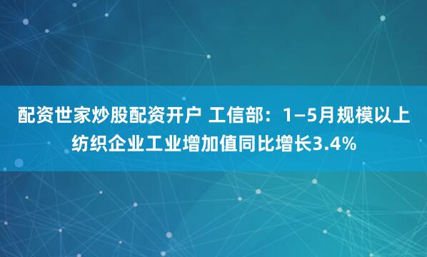 配资世家炒股配资开户 工信部：1—5月规模以上纺织企业工业增加值同比增长3.4%