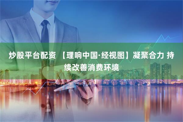 炒股平台配资 【理响中国·经视图】凝聚合力 持续改善消费环境