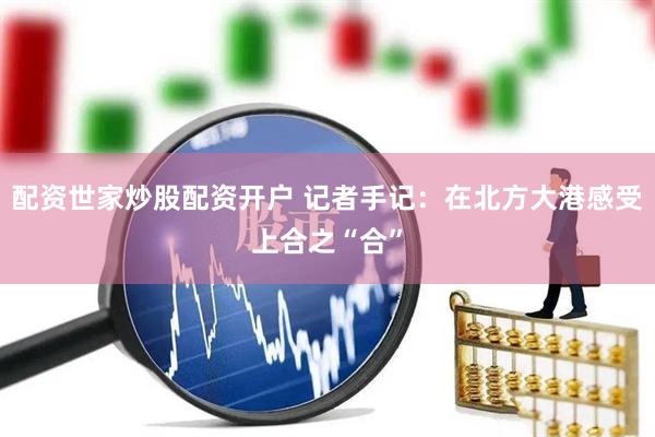 配资世家炒股配资开户 记者手记：在北方大港感受上合之“合”