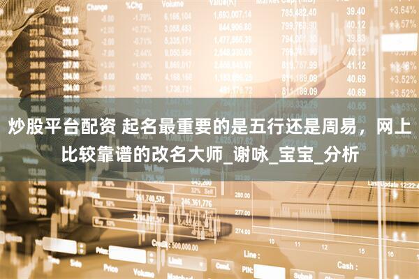 炒股平台配资 起名最重要的是五行还是周易，网上比较靠谱的改名大师_谢咏_宝宝_分析