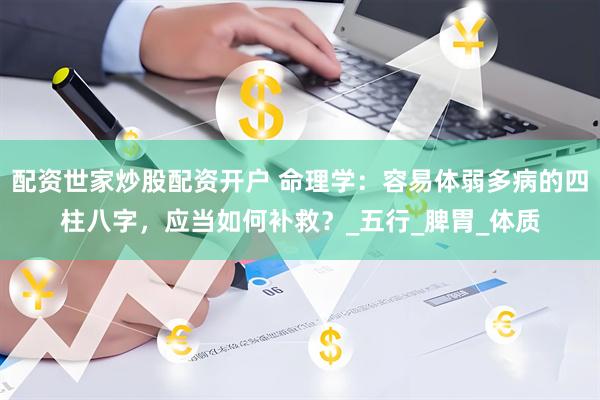 配资世家炒股配资开户 命理学：容易体弱多病的四柱八字，应当如何补救？_五行_脾胃_体质