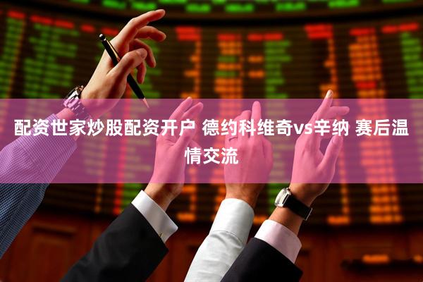 配资世家炒股配资开户 德约科维奇vs辛纳 赛后温情交流