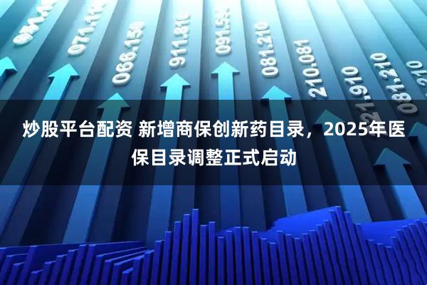 炒股平台配资 新增商保创新药目录，2025年医保目录调整正式启动