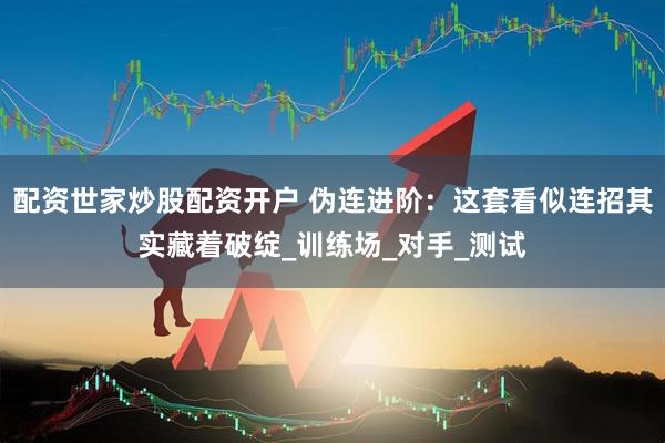 配资世家炒股配资开户 伪连进阶：这套看似连招其实藏着破绽_训练场_对手_测试