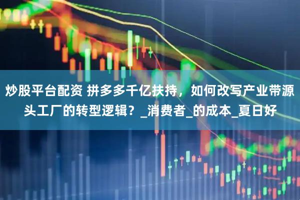 炒股平台配资 拼多多千亿扶持，如何改写产业带源头工厂的转型逻辑？_消费者_的成本_夏日好