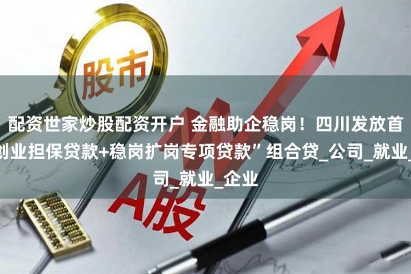 配资世家炒股配资开户 金融助企稳岗！四川发放首笔“创业担保贷款+稳岗扩岗专项贷款”组合贷_公司_就业_企业