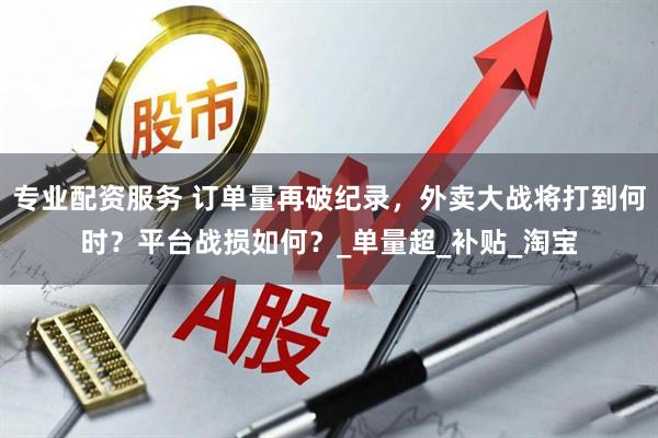 专业配资服务 订单量再破纪录，外卖大战将打到何时？平台战损如何？_单量超_补贴_淘宝