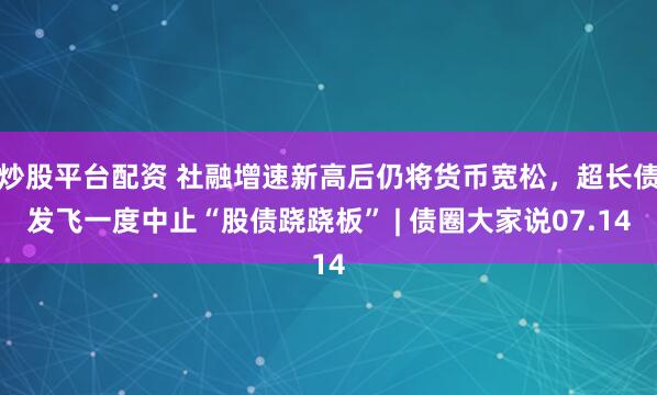 炒股平台配资 社融增速新高后仍将货币宽松，超长债发飞一度中止“股债跷跷板” | 债圈大家说07.14