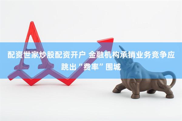 配资世家炒股配资开户 金融机构承销业务竞争应跳出“费率”围城