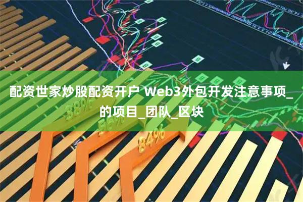 配资世家炒股配资开户 Web3外包开发注意事项_的项目_团队_区块