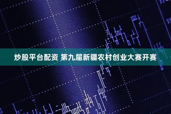 炒股平台配资 第九届新疆农村创业大赛开赛
