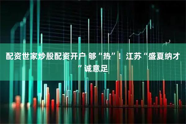 配资世家炒股配资开户 够“热”！江苏“盛夏纳才”诚意足