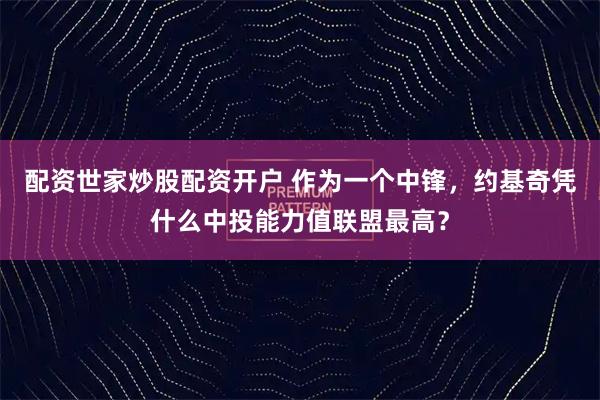 配资世家炒股配资开户 作为一个中锋,约基奇凭什么中投能力值联盟最高?