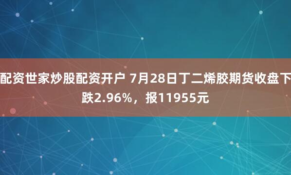 配资世家炒股配资开户 7月28日丁二烯胶期货收盘下跌2.96%，报11955元