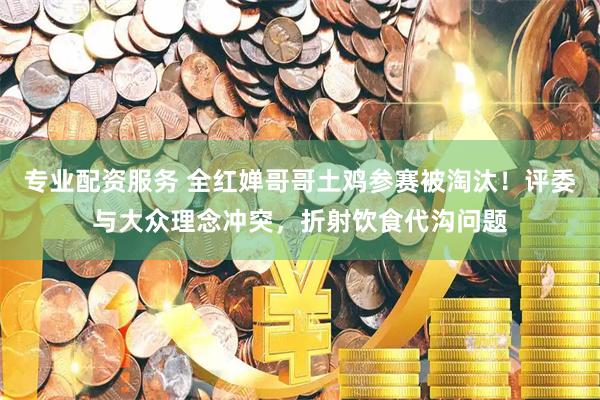 专业配资服务 全红婵哥哥土鸡参赛被淘汰！评委与大众理念冲突，折射饮食代沟问题