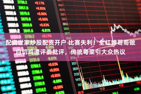 配资世家炒股配资开户 比赛失利！全红婵哥哥做白切鸡遭评委批评，传统粤菜引大众热议