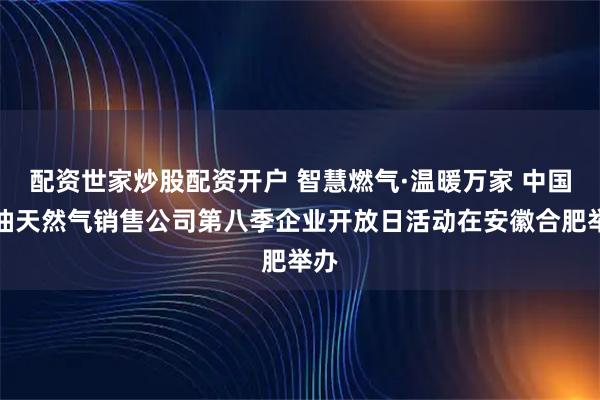 配资世家炒股配资开户 智慧燃气·温暖万家 中国石油天然气销售公司第八季企业开放日活动在安徽合肥举办