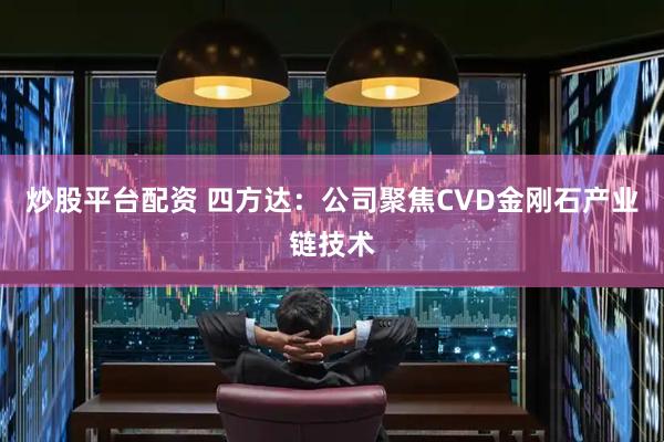 炒股平台配资 四方达:公司聚焦CVD金刚石产业链技术
