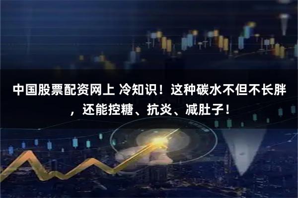 中国股票配资网上 冷知识!这种碳水不但不长胖,还能控糖、抗炎、减肚子!
