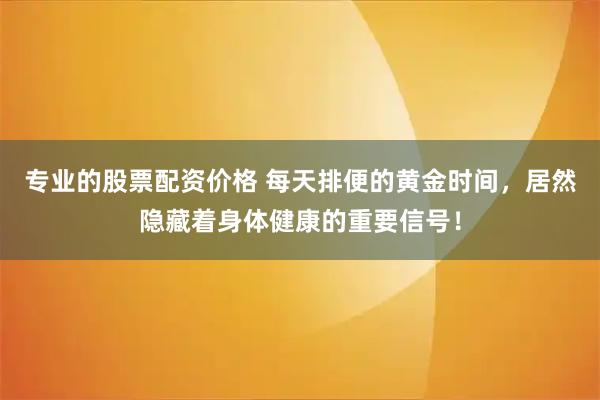 专业的股票配资价格 每天排便的黄金时间,居然隐藏着身体健康的重要信号!