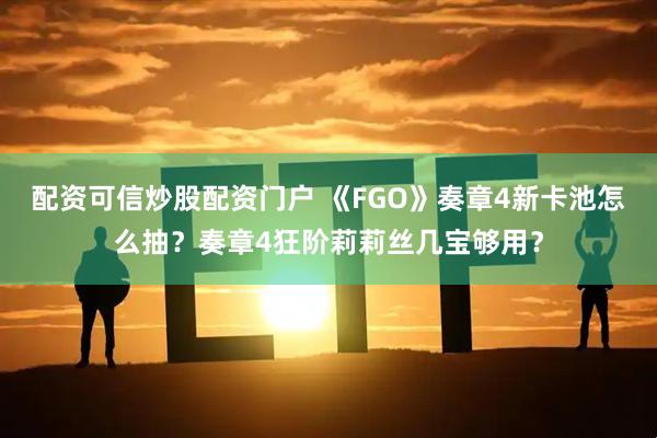 配资可信炒股配资门户 《FGO》奏章4新卡池怎么抽?奏章4狂阶莉莉丝几宝够用?