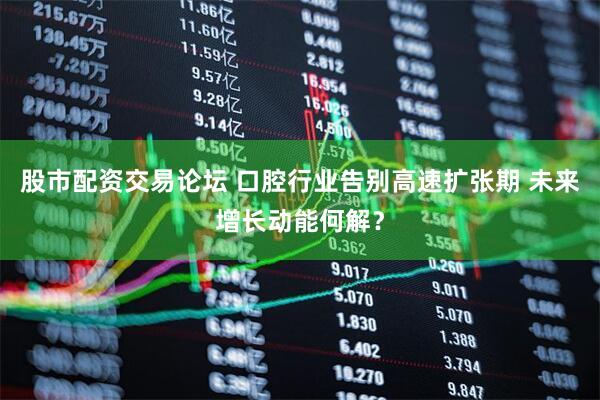 股市配资交易论坛 口腔行业告别高速扩张期 未来增长动能何解?